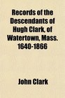 Records of the Descendants of Hugh Clark of Watertown Mass 16401866