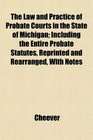 The Law and Practice of Probate Courts in the State of Michigan Including the Entire Probate Statutes Reprinted and Rearranged With Notes