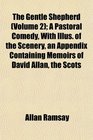 The Gentle Shepherd  A Pastoral Comedy With Illus of the Scenery an Appendix Containing Memoirs of David Allan the Scots
