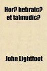 Hor Hebraic Et Talmudic Hebrew and Talmudical Exercitations Upon the Gospels the Acts Some Chapters of St Paul's Epistle to the Romans