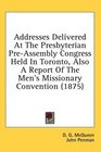Addresses Delivered At The Presbyterian PreAssembly Congress Held In Toronto Also A Report Of The Men's Missionary Convention