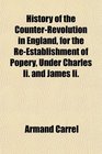 History of the CounterRevolution in England for the ReEstablishment of Popery Under Charles Ii and James Ii