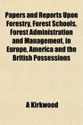 Papers and Reports Upon Forestry Forest Schools Forest Administration and Management in Europe America and the British Possessions