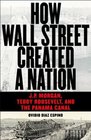How Wall Street Created a Nation JP Morgan Teddy Roosevelt and the Panama Canal
