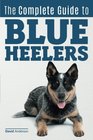 The Complete Guide to Blue Heelers  aka The Australian Cattle Dog Learn About Breeders Finding a Puppy Training Socialization Nutrition Grooming and Health Care Over 50 Pictures Included