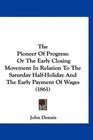 The Pioneer Of Progress Or The Early Closing Movement In Relation To The Saturday HalfHoliday And The Early Payment Of Wages