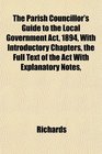 The Parish Councillor's Guide to the Local Government Act 1894 With Introductory Chapters the Full Text of the Act With Explanatory Notes