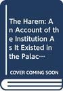 The Harem An Account of the Institution As It Existed in the Palace of the Turkish Sultans With a History of the Grand Seraglio from Its Foundatio