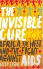 The Invisible Cure Africa the West and the Fight against AIDS Africa the West and the Fight Against AIDS