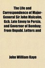 The Life and Correspondence of MajorGeneral Sir John Malcolm Gcb Late Envoy to Persia and Governor of Bombay From Unpubl Letters and
