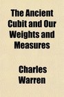 The Ancient Cubit and Our Weights and Measures