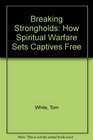 Breaking Strongholds How Spiritual Warfare Sets Captives Free