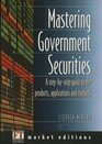 Mastering Government Securities A StepByStep Guide to the Products Applications and Markets