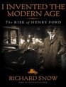 I Invented the Modern Age The Rise of Henry Ford and the Most Important Car Ever Made