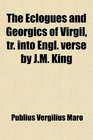 The Eclogues and Georgics of Virgil tr into Engl verse by JM King