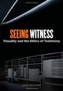 Seeing Witness Visuality and the Ethics of Testimony
