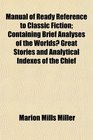 Manual of Ready Reference to Classic Fiction Containing Brief Analyses of the Worlds Great Stories and Analytical Indexes of the Chief