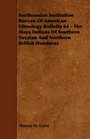 Smithsonian Institution Bureau Of American Ethnology Bulletin 64  The Maya Indians Of Southern Yucatan And Northern British Honduras