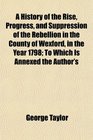 A History of the Rise Progress and Suppression of the Rebellion in the County of Wexford in the Year 1798 To Which Is Annexed the Author's