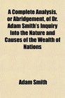 A Complete Analysis or Abridgement of Dr Adam Smith's Inquiry Into the Nature and Causes of the Wealth of Nations