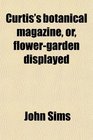 Curtis's botanical magazine or flowergarden displayed