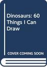 Dinosaurs 60 Things I Can Draw