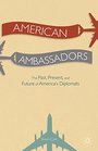 American Ambassadors The Past Present and Future of America's Diplomats