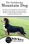 The Entlebucher Mountain Dog A Complete and Comprehensive Owners Guide to Buying Owning Health Grooming Training Obedience Understanding and  to Caring for a Dog from a Puppy to Old Age