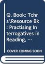 Q Book Tchrs'Resource Bk Practising Interrogatives in Reading Speaking and Writing