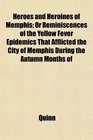 Heroes and Heroines of Memphis Or Reminiscences of the Yellow Fever Epidemics That Afflicted the City of Memphis During the Autumn Months of