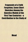 Fragments of a Faith Forgotten Some Short Sketches Among the Gnostics Mainly of the First Two Centuries  a Contribution to the Study of