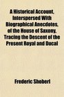 A Historical Account Interspersed With Biographical Anecdotes of the House of Saxony Tracing the Descent of the Present Royal and Ducal