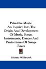 Primitive Music An Inquiry Into The Origin And Development Of Music Songs Instruments Dances And Pantomimes Of Savage Races