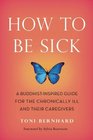 How to Be Sick A BuddhistInspired Guide for the Chronically Ill and Their Caregivers