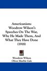 Americanism Woodrow Wilson's Speeches On The War Why He Made Them And What They Have Done