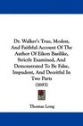 Dr Walker's True Modest And Faithful Account Of The Author Of Eikon Basilike Strictly Examined And Demonstrated To Be False Impudent And Deceitful In Two Parts