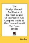 The Bridge Manual An Illustrated Practical Course Of Instruction And Complete Guide To The Conventions Of The Game