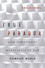 True Paradox How Christianity Makes Sense of Our Complex World