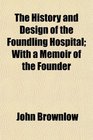 The History and Design of the Foundling Hospital With a Memoir of the Founder