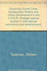 Governing Soviet Cities Bureaucratic Politics and Urban Development in the USSR