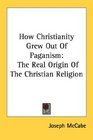 How Christianity Grew Out Of Paganism: The Real Origin Of The Christian Religion