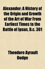 Alexander A History of the Origin and Growth of the Art of War From Earliest Times to the Battle of Ipsus Bc 301