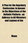 A Plea for the Augsburg Confession In Answer to the Objections of the Definite Platform  an Address to All Ministers and Laymen of the