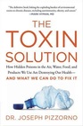 The Toxin Solution How Hidden Poisons in the Air Water Food and Products We Use Are Destroying Our HealthAND WHAT WE CAN DO TO FIX IT