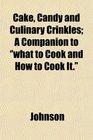 Cake Candy and Culinary Crinkles A Companion to ''what to Cook and How to Cook It''