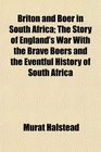 Briton and Boer in South Africa The Story of England's War With the Brave Boers and the Eventful History of South Africa