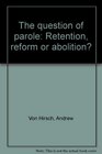 The question of parole Retention reform or abolition