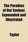 The Parables of Our Saviour Expounded and Illustrated