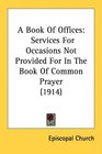 A Book Of Offices Services For Occasions Not Provided For In The Book Of Common Prayer