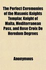 The Perfect Ceremonies of the Masonic Knights Templar, Knight of Malta, Mediterranean Pass, and Rose Croix De Heredom Degrees; With the